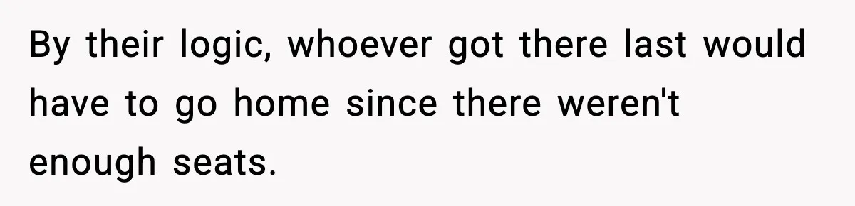 By their logic, whoever got there last would have to go home since there weren't enough seats.