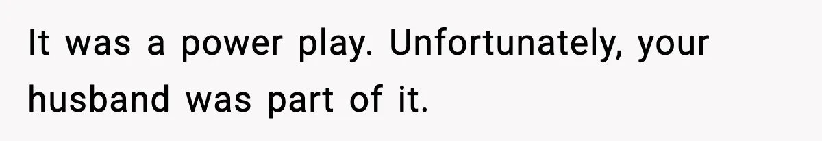 It was a power play. Unfortunately, your husband was part of it.
