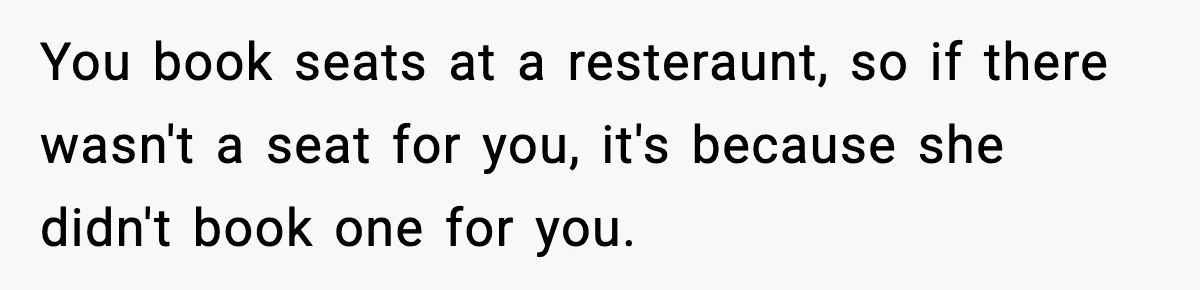 You book seats at a resteraunt, so if there wasn't a seat for you, it's because she didn't book one for you.