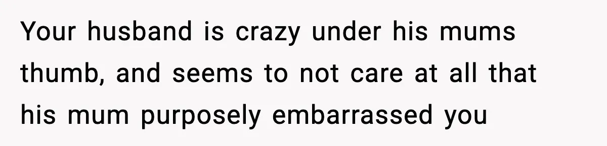 Your husband is crazy under his mums thumb, and seems to not care at all that his mum purposely embarrassed you