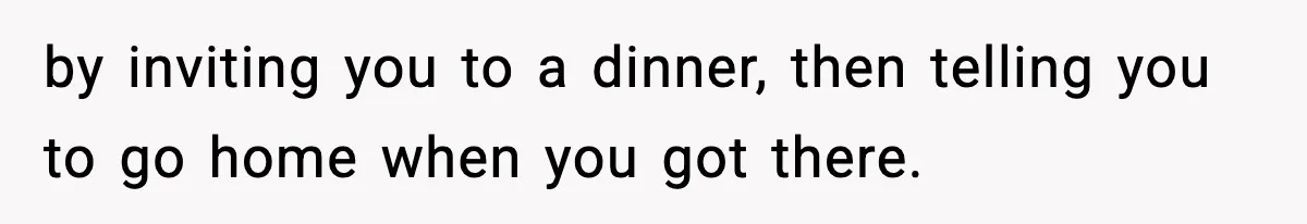 by inviting you to a dinner, then telling you to go home when you got there.