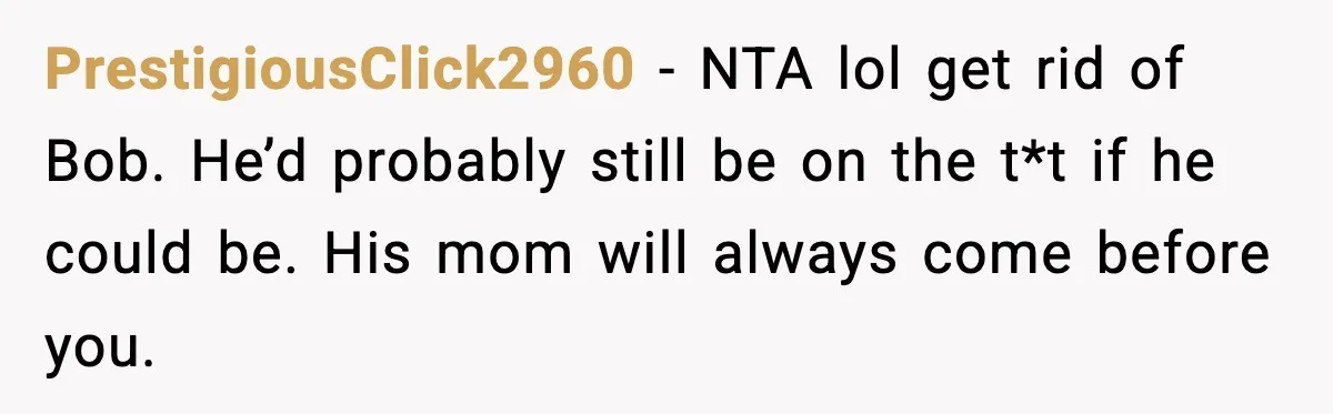PrestigiousClick2960 − NTA lol get rid of Bob. He’d probably still be on the t*t if he could be. His mom will always come before you.