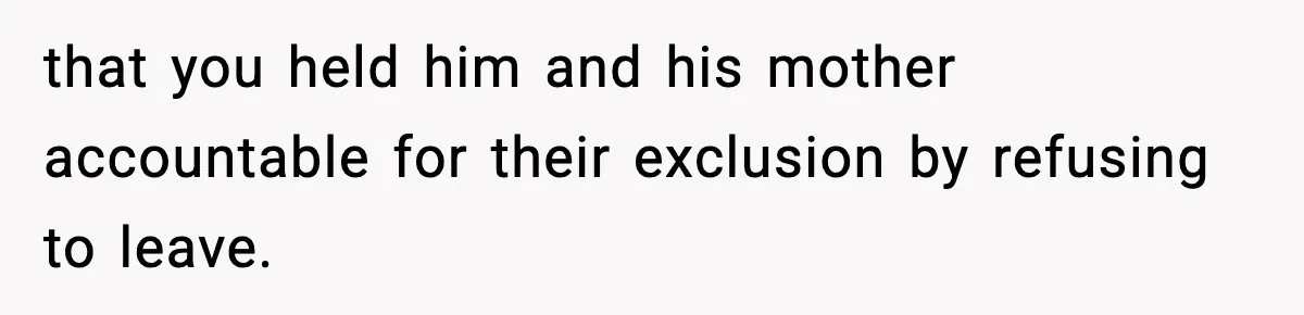 that you held him and his mother accountable for their exclusion by refusing to leave.