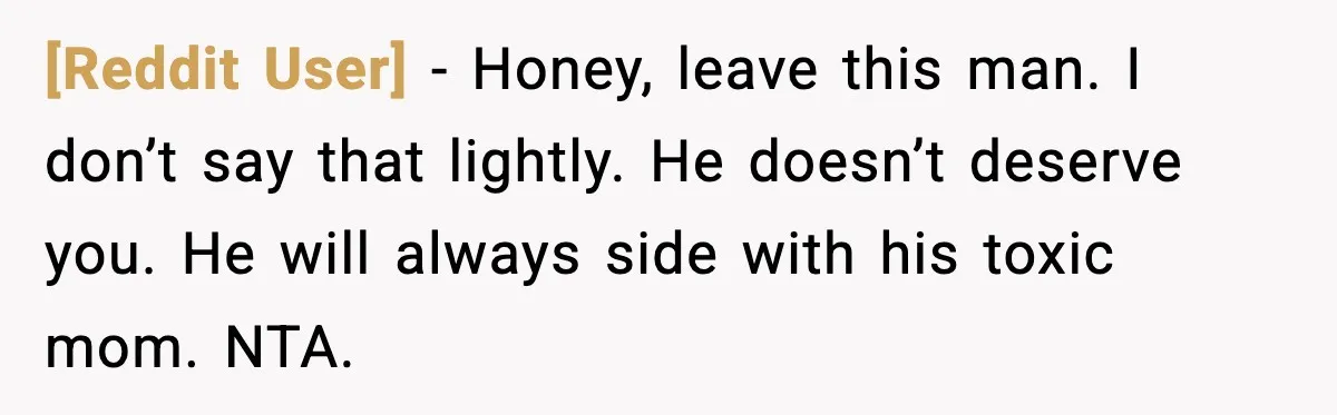 [Reddit User] − Honey, leave this man. I don’t say that lightly. He doesn’t deserve you. He will always side with his toxic mom. NTA.