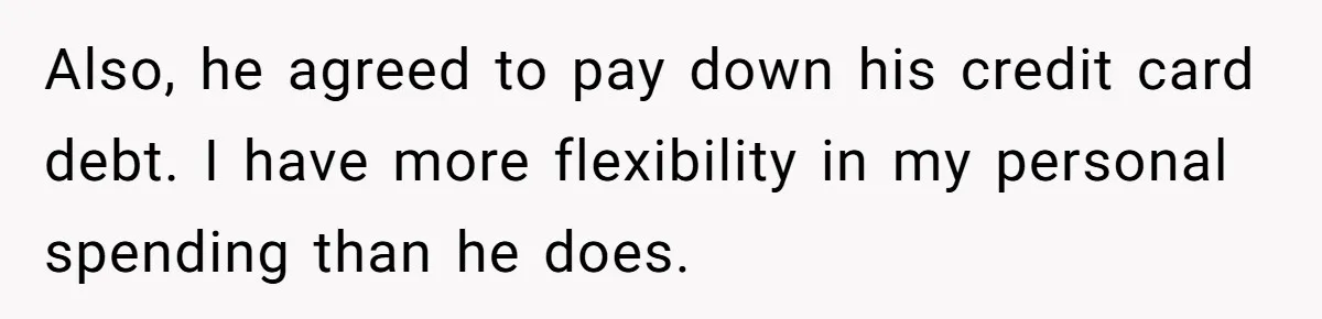 Also, he agreed to pay down his credit card debt. I have more flexibility in my personal spending than he does.