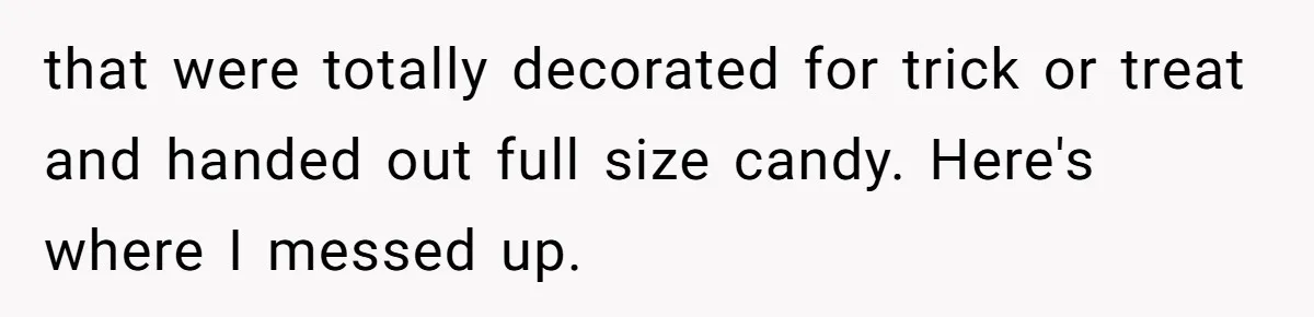 that were totally decorated for trick or treat and handed out full size candy. Here's where I messed up.