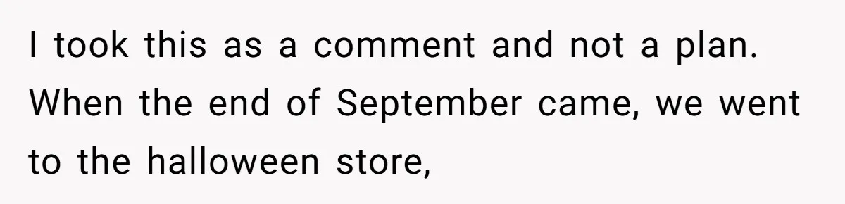 I took this as a comment and not a plan. When the end of September came, we went to the halloween store,