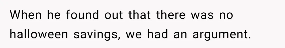 When he found out that there was no halloween savings, we had an argument.
