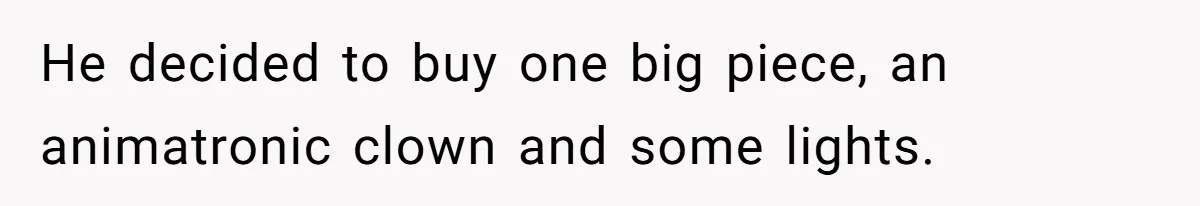 He decided to buy one big piece, an animatronic clown and some lights.