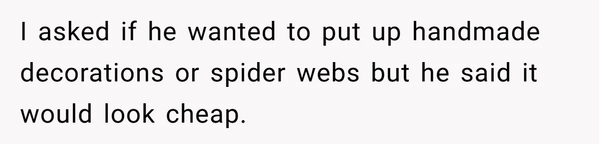 I asked if he wanted to put up handmade decorations or spider webs but he said it would look cheap.
