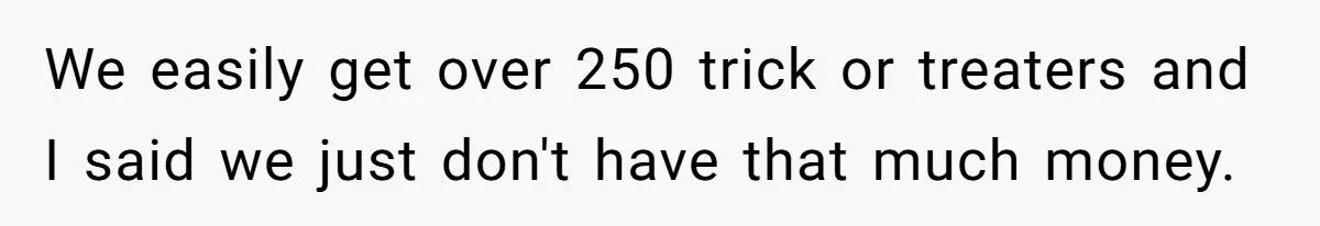 We easily get over 250 trick or treaters and I said we just don't have that much money.