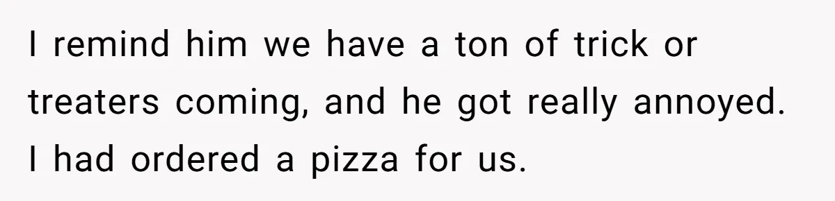 I remind him we have a ton of trick or treaters coming, and he got really annoyed. I had ordered a pizza for us.
