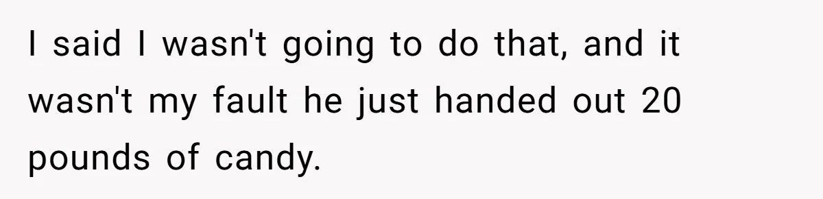 I said I wasn't going to do that, and it wasn't my fault he just handed out 20 pounds of candy.