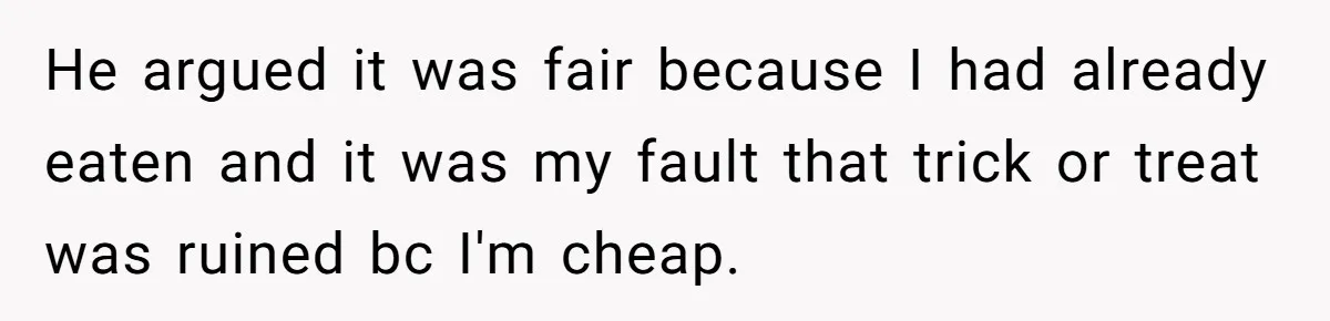 He argued it was fair because I had already eaten and it was my fault that trick or treat was ruined bc I'm cheap.