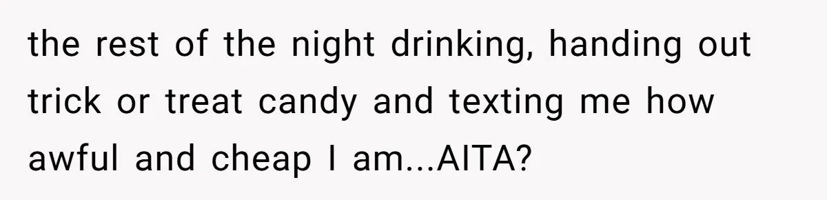 the rest of the night drinking, handing out trick or treat candy and texting me how awful and cheap I am...AITA?