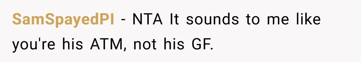SamSpayedPI − NTA It sounds to me like you're his ATM, not his GF.