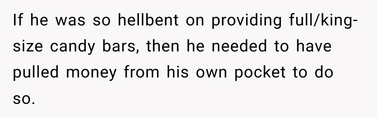 If he was so hellbent on providing full/king-size candy bars, then he needed to have pulled money from his own pocket to do so.