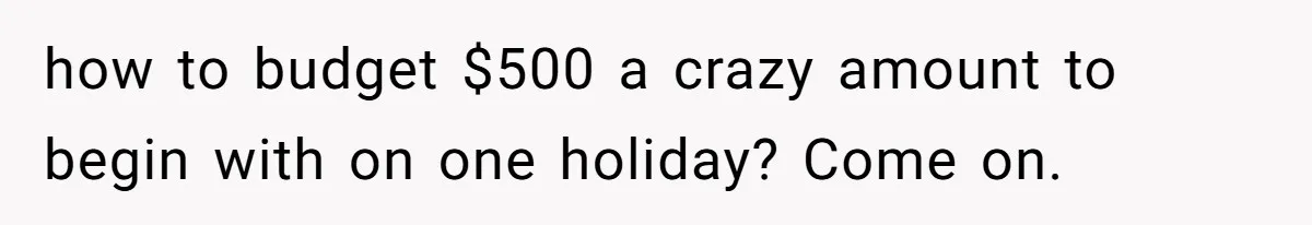 how to budget $500 a crazy amount to begin with on one holiday? Come on.