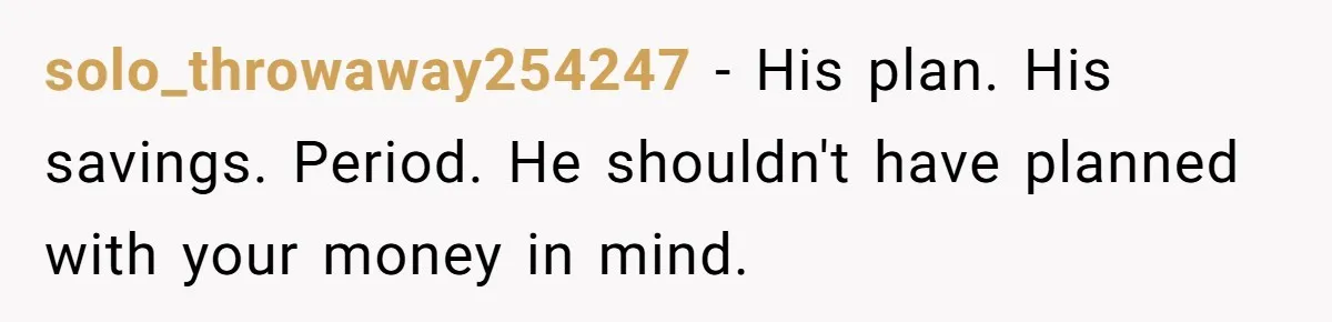 solo_throwaway254247 − His plan. His savings. Period. He shouldn't have planned with your money in mind.