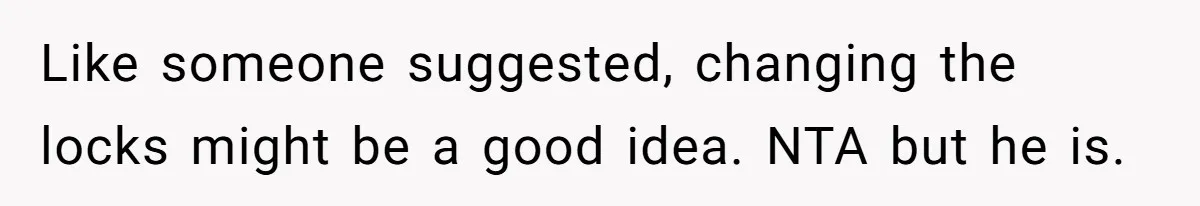 Like someone suggested, changing the locks might be a good idea. NTA but he is.