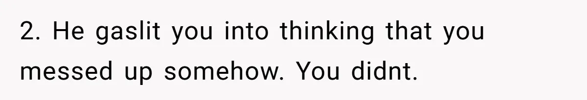 2. He gaslit you into thinking that you messed up somehow. You didnt.