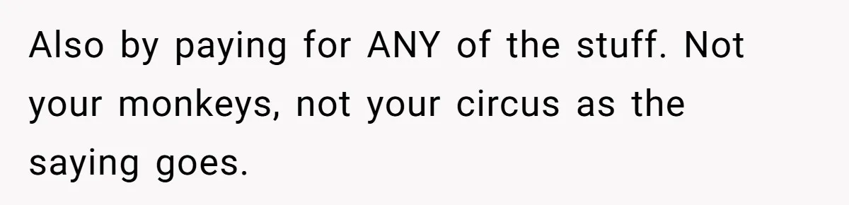 Also by paying for ANY of the stuff. Not your monkeys, not your circus as the saying goes.