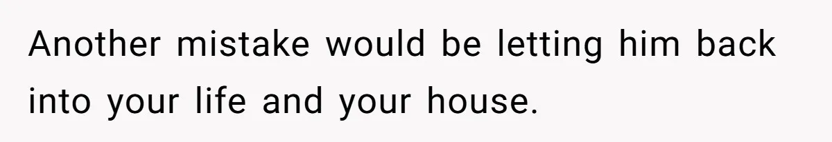 Another mistake would be letting him back into your life and your house.
