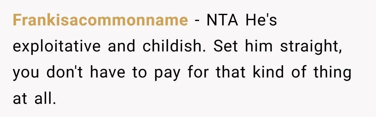 Frankisacommonname − NTA He's exploitative and childish. Set him straight, you don't have to pay for that kind of thing at all.