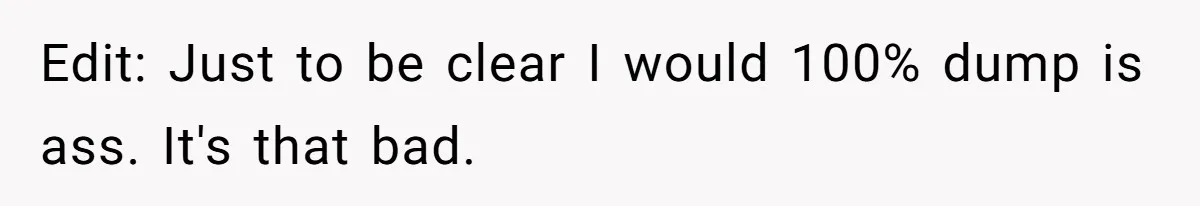 Edit: Just to be clear I would 100% dump is ass. It's that bad.