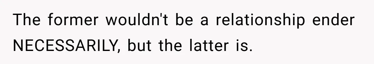 The former wouldn't be a relationship ender NECESSARILY, but the latter is.