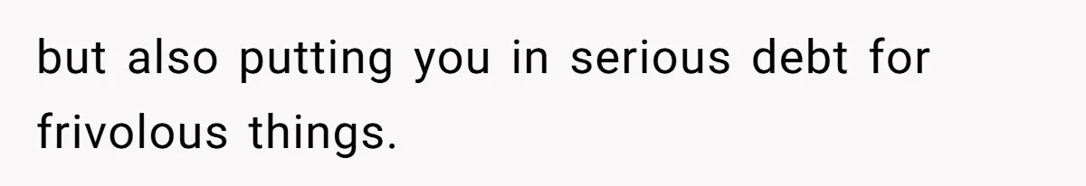 but also putting you in serious debt for frivolous things.