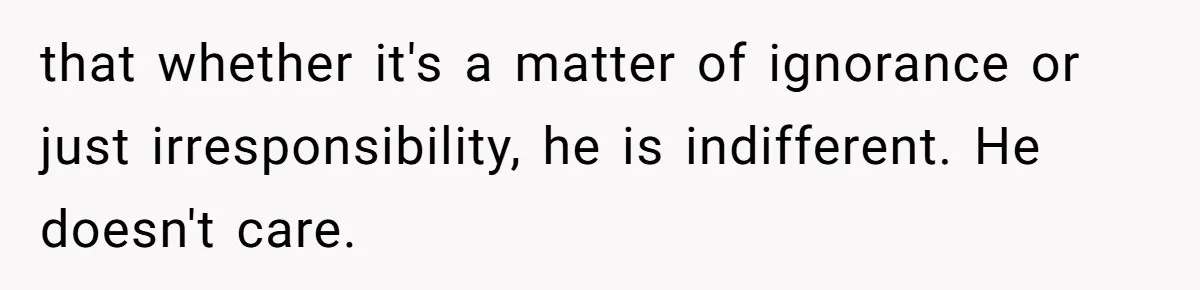 that whether it's a matter of ignorance or just irresponsibility, he is indifferent. He doesn't care.