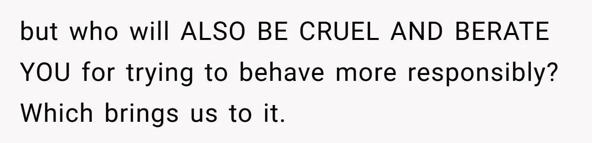 but who will ALSO BE CRUEL AND BERATE YOU for trying to behave more responsibly? Which brings us to it.