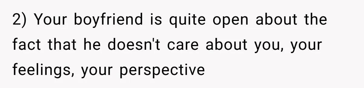 2) Your boyfriend is quite open about the fact that he doesn't care about you, your feelings, your perspective