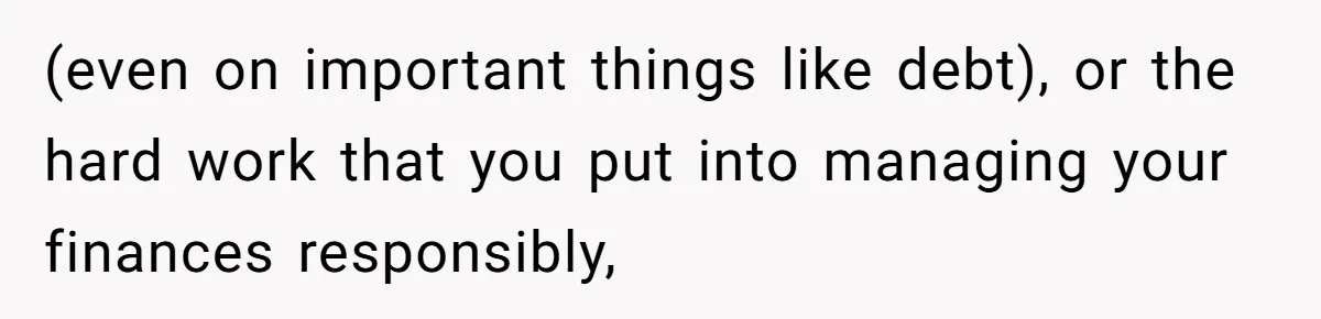 (even on important things like debt), or the hard work that you put into managing your finances responsibly,