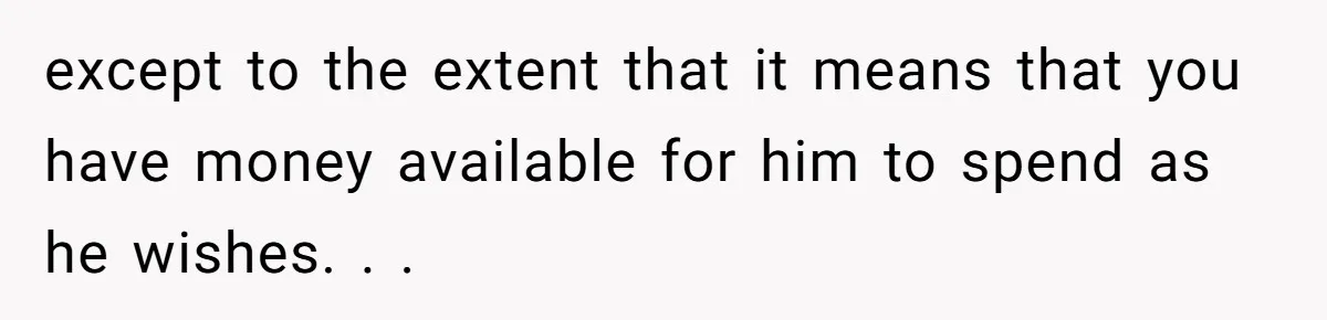 except to the extent that it means that you have money available for him to spend as he wishes. . .