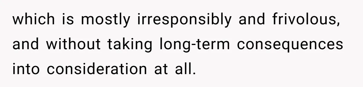 which is mostly irresponsibly and frivolous, and without taking long-term consequences into consideration at all.