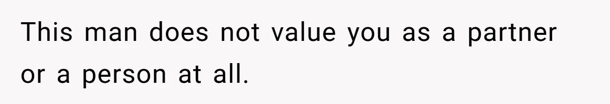 This man does not value you as a partner or a person at all.