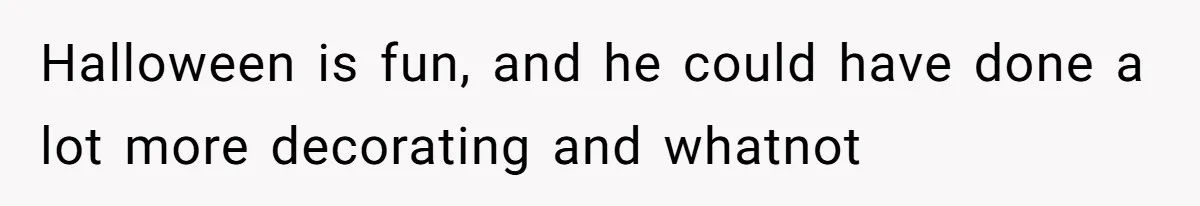 Halloween is fun, and he could have done a lot more decorating and whatnot