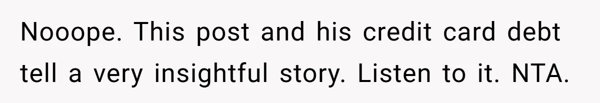 Nooope. This post and his credit card debt tell a very insightful story. Listen to it. NTA.