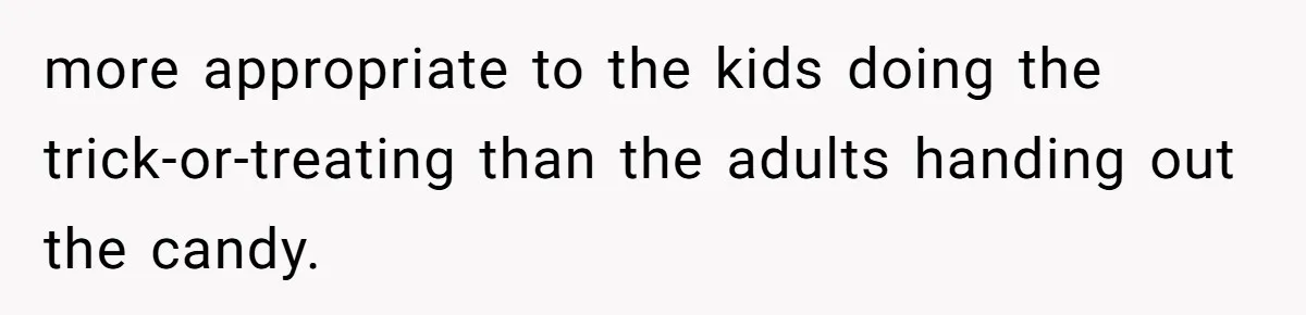 more appropriate to the kids doing the trick-or-treating than the adults handing out the candy.