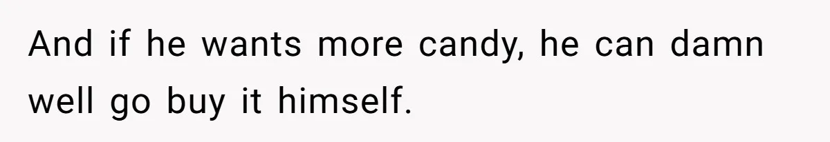 And if he wants more candy, he can damn well go buy it himself.