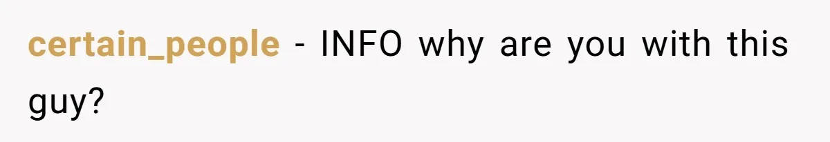 certain_people − INFO why are you with this guy?