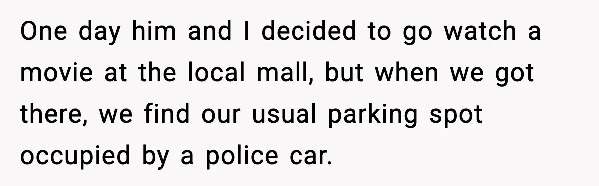 One day him and I decided to go watch a movie at the local mall, but when we got there, we find our usual parking spot occupied by a police...