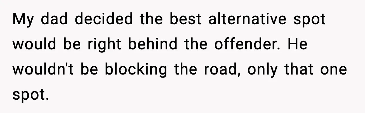 My dad decided the best alternative spot would be right behind the offender. He wouldn't be blocking the road, only that one spot.