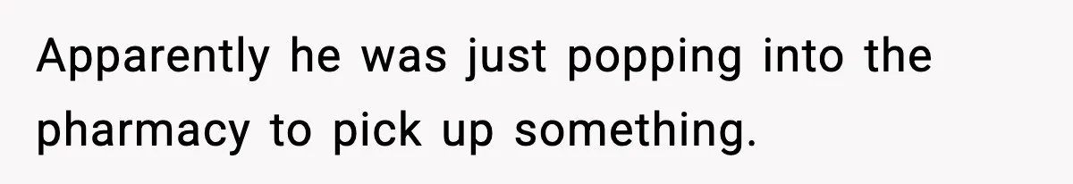 Apparently he was just popping into the pharmacy to pick up something.