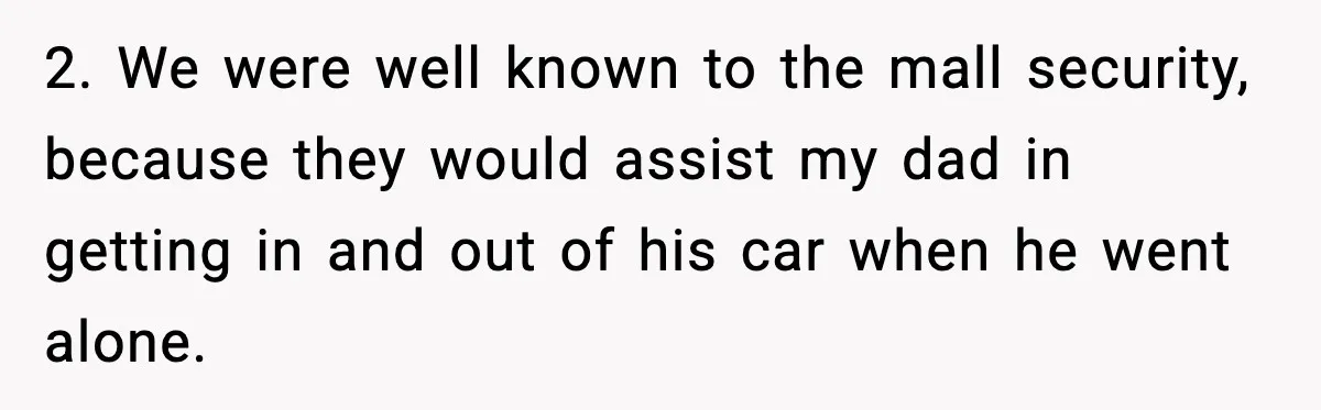 2. We were well known to the mall security, because they would assist my dad in getting in and out of his car when he went alone.