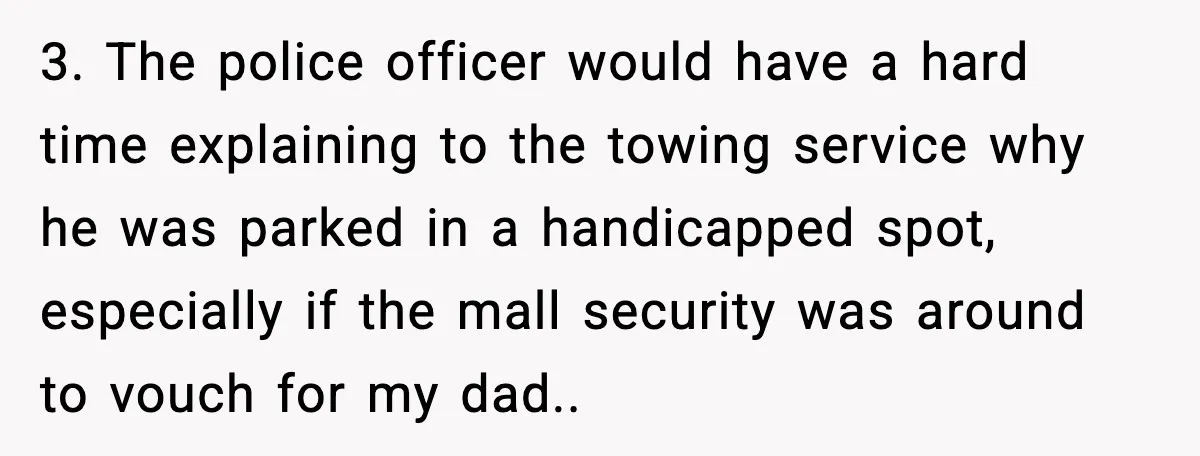 3. The police officer would have a hard time explaining to the towing service why he was parked in a handicapped spot, especially if the mall security was around to...
