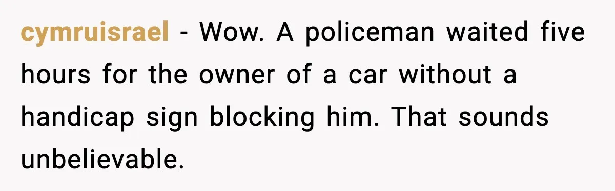 cymruisrael - Wow. A policeman waited five hours for the owner of a car without a handicap sign blocking him. That sounds unbelievable.