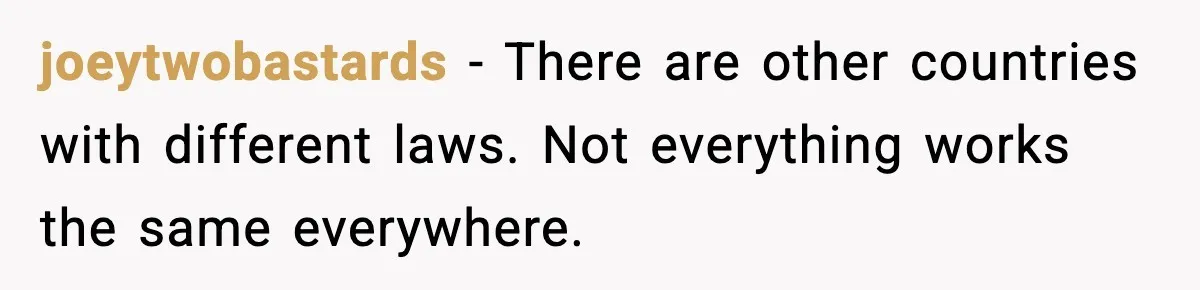 joeytwobastards - There are other countries with different laws. Not everything works the same everywhere.